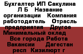 Бухгалтер ИП Сакулина Л.Б › Название организации ­ Компания-работодатель › Отрасль предприятия ­ Другое › Минимальный оклад ­ 1 - Все города Работа » Вакансии   . Дагестан респ.,Кизилюрт г.